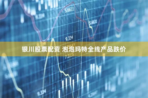 银川股票配资 泡泡玛特全线产品跌价