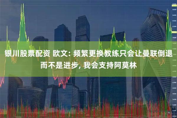 银川股票配资 欧文: 频繁更换教练只会让曼联倒退而不是进步, 我会支持阿莫林