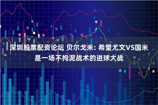 深圳股票配资论坛 贝尔戈米: 希望尤文VS国米是一场不拘泥战术的进球大战