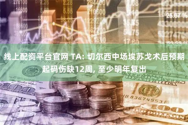 线上配资平台官网 TA: 切尔西中场埃苏戈术后预期起码伤缺12周, 至少明年复出