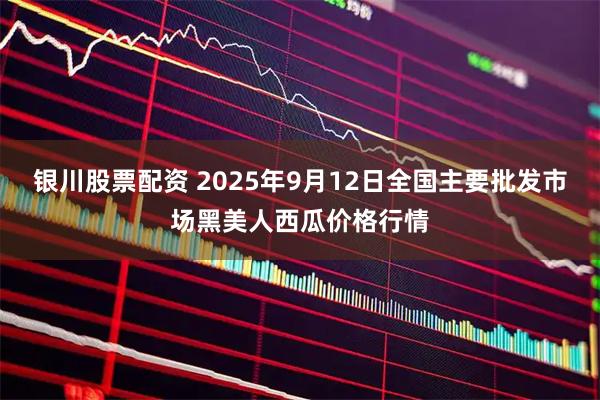银川股票配资 2025年9月12日全国主要批发市场黑美人西瓜价格行情