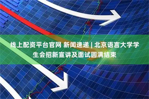 线上配资平台官网 新闻速递 | 北京语言大学学生会招新宣讲及面试圆满结束