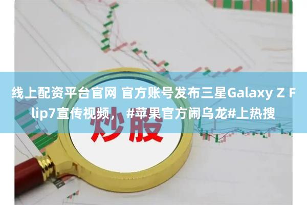 线上配资平台官网 官方账号发布三星Galaxy Z Flip7宣传视频， #苹果官方闹乌龙#上热搜