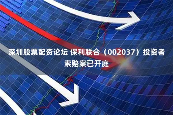 深圳股票配资论坛 保利联合（002037）投资者索赔案已开庭