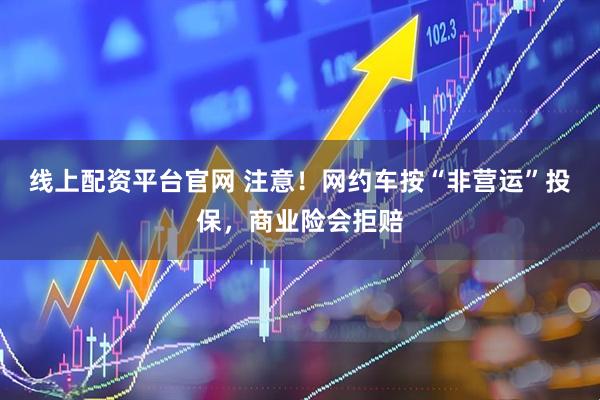 线上配资平台官网 注意！网约车按“非营运”投保，商业险会拒赔