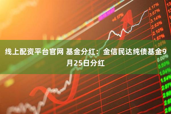 线上配资平台官网 基金分红：金信民达纯债基金9月25日分红