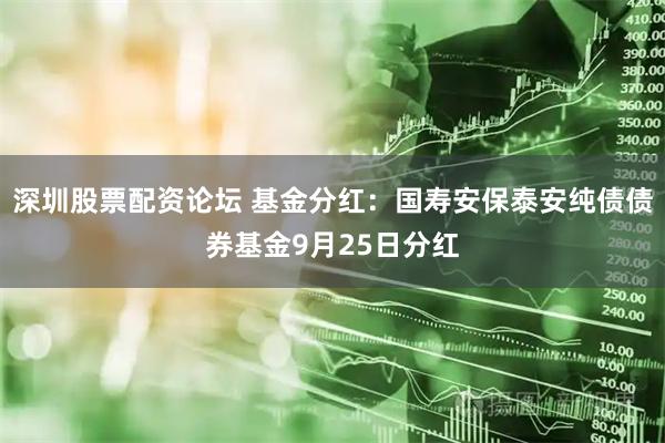 深圳股票配资论坛 基金分红：国寿安保泰安纯债债券基金9月25日分红