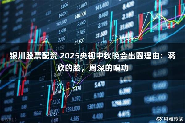 银川股票配资 2025央视中秋晚会出圈理由：蒋欣的脸，周深的唱功