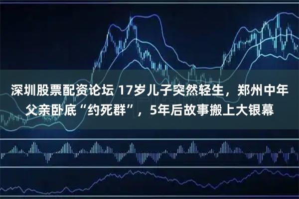 深圳股票配资论坛 17岁儿子突然轻生，郑州中年父亲卧底“约死群”，5年后故事搬上大银幕