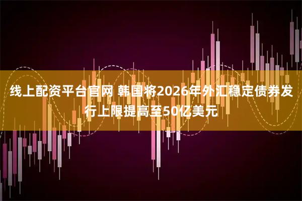 线上配资平台官网 韩国将2026年外汇稳定债券发行上限提高至50亿美元