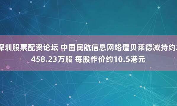深圳股票配资论坛 中国民航信息网络遭贝莱德减持约2458.23万股 每股作价约10.5港元