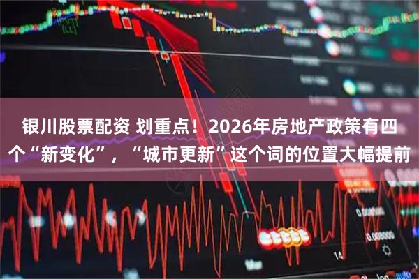 银川股票配资 划重点！2026年房地产政策有四个“新变化”，“城市更新”这个词的位置大幅提前