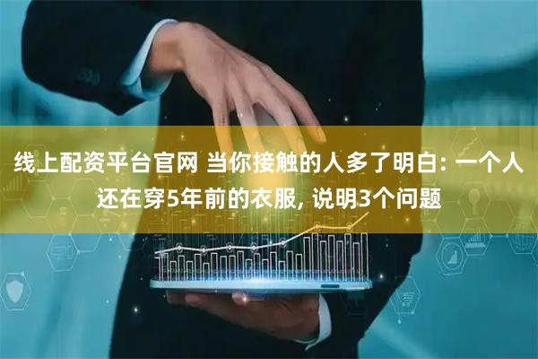 线上配资平台官网 当你接触的人多了明白: 一个人还在穿5年前的衣服, 说明3个问题