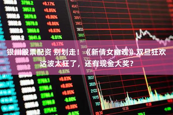 银川股票配资 别划走！《新倩女幽魂》双旦狂欢这波太狂了，还有现金大奖？