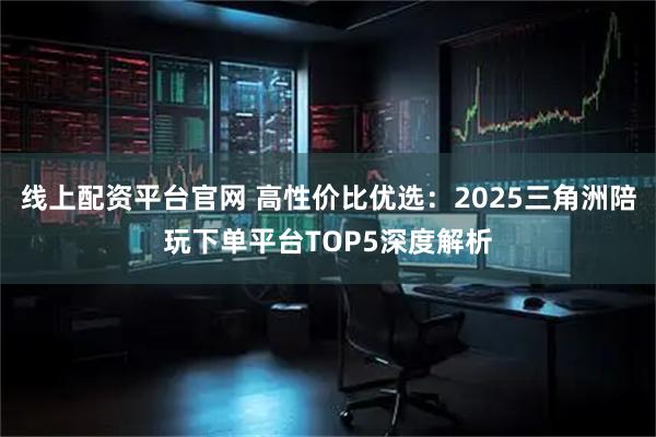 线上配资平台官网 高性价比优选:2025三角洲陪玩下单平台TOP5深度解析