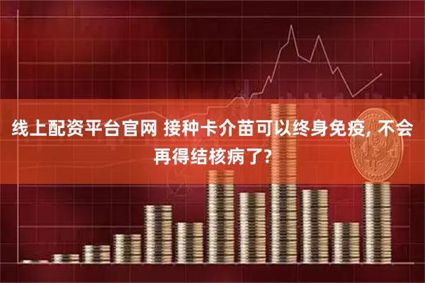 线上配资平台官网 接种卡介苗可以终身免疫, 不会再得结核病了?