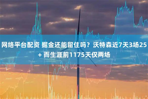 网络平台配资 掘金还能留住吗？沃特森近7天3场25+ 而生涯前1175天仅两场