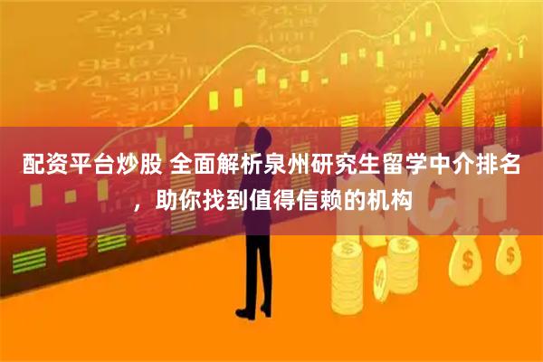 配资平台炒股 全面解析泉州研究生留学中介排名，助你找到值得信赖的机构