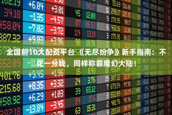 全国前10大配资平台 《无尽纷争》新手指南：不花一分钱，同样称霸魔幻大陆！