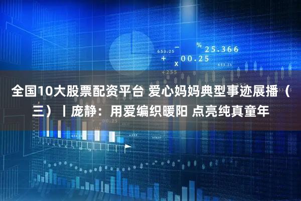 全国10大股票配资平台 爱心妈妈典型事迹展播（三）丨庞静：用爱编织暖阳 点亮纯真童年