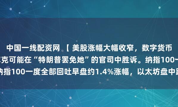 中国一线配资网 【 美股涨幅大幅收窄，数字货币大跌 】 美联储理事库克可能在“特朗普罢免她”的官司中胜诉。纳指100一度全部回吐早盘约1.4%涨幅，以太坊盘中跌超4%，白银跌。