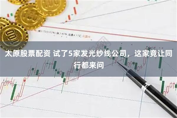 太原股票配资 试了5家发光纱线公司，这家竟让同行都来问