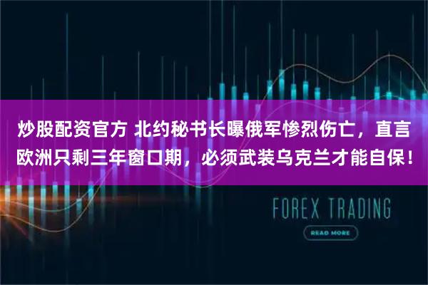 炒股配资官方 北约秘书长曝俄军惨烈伤亡，直言欧洲只剩三年窗口期，必须武装乌克兰才能自保！