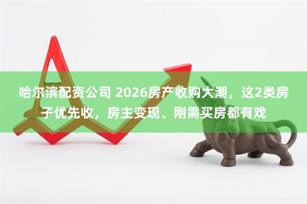 哈尔滨配资公司 2026房产收购大潮，这2类房子优先收，房主变现、刚需买房都有戏