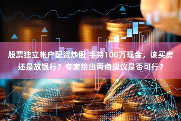 股票独立帐户配资炒股 手持100万现金，该买房还是放银行？专家给出两点建议是否可行？