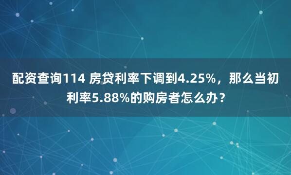 配资查询114 房贷利率下调到4.25%，那么当初利率5.88%的购房者怎么办？