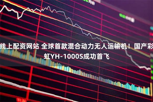 线上配资网站 全球首款混合动力无人运输机！国产彩虹YH-1000S成功首飞
