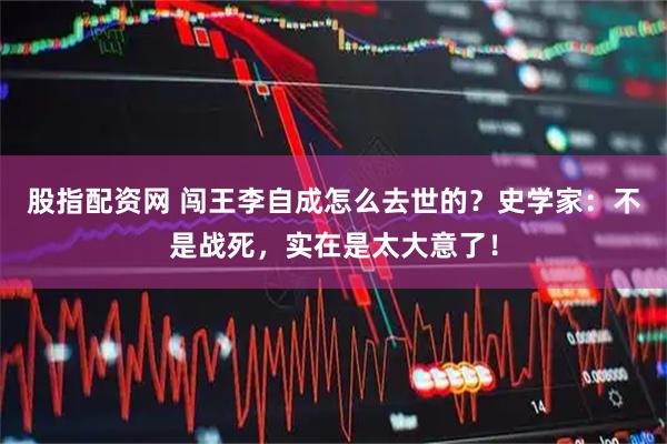 股指配资网 闯王李自成怎么去世的？史学家：不是战死，实在是太大意了！