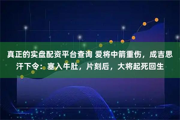 真正的实盘配资平台查询 爱将中箭重伤，成吉思汗下令：塞入牛肚，片刻后，大将起死回生