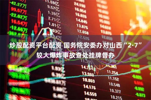 炒股配资平台配资 国务院安委办对山西“2·7”较大爆炸事故查处挂牌督办