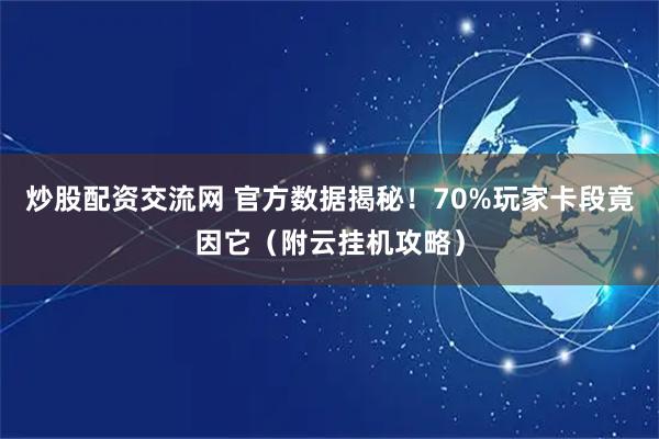 炒股配资交流网 官方数据揭秘！70%玩家卡段竟因它（附云挂机攻略）