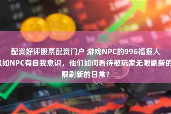配资好评股票配资门户 游戏NPC的996福报人生：假如NPC有自我意识，他们如何看待被玩家无限刷新的日常？
