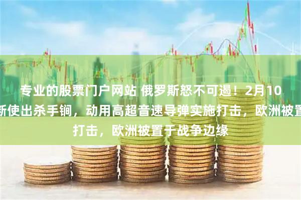 专业的股票门户网站 俄罗斯怒不可遏！2月10日，普京果断使出杀手锏，动用高超音速导弹实施打击，欧洲被置于战争边缘