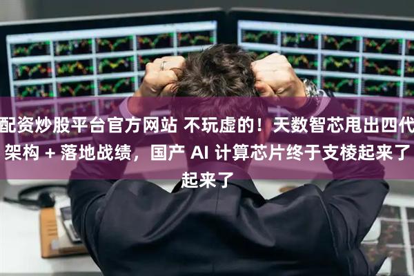 配资炒股平台官方网站 不玩虚的！天数智芯甩出四代架构 + 落地战绩，国产 AI 计算芯片终于支棱起来了