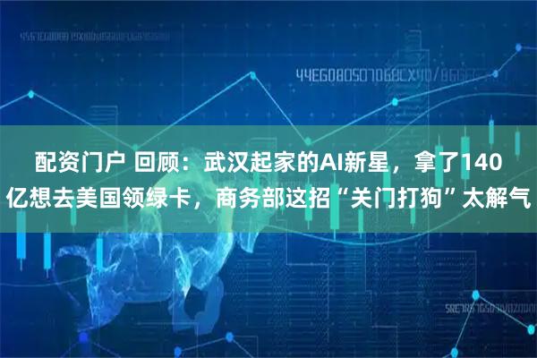 配资门户 回顾：武汉起家的AI新星，拿了140亿想去美国领绿卡，商务部这招“关门打狗”太解气