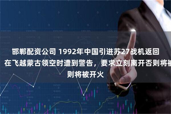 邯郸配资公司 1992年中国引进苏27战机返回途中，在飞越蒙古领空时遭到警告，要求立刻离开否则将被开火