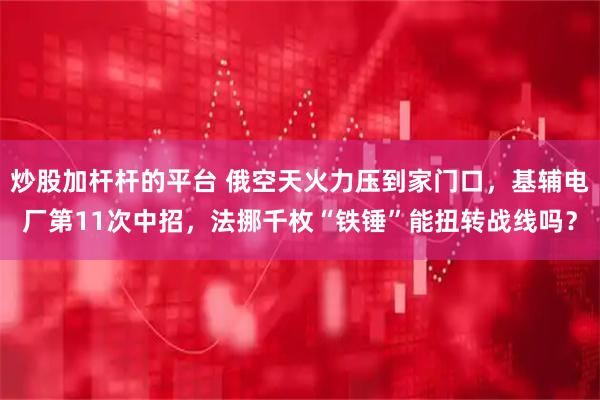 炒股加杆杆的平台 俄空天火力压到家门口，基辅电厂第11次中招，法挪千枚“铁锤”能扭转战线吗？
