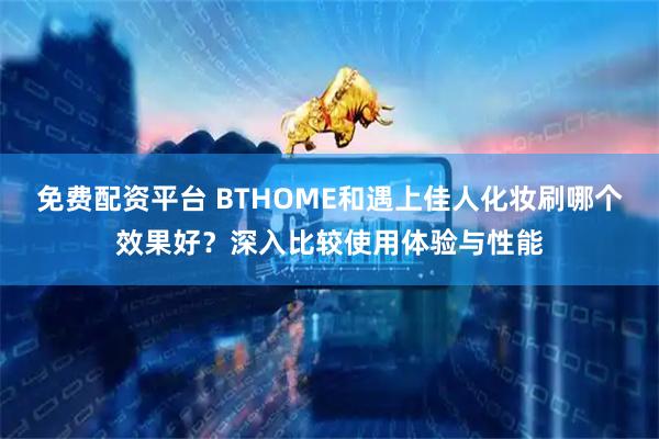 免费配资平台 BTHOME和遇上佳人化妆刷哪个效果好？深入比较使用体验与性能