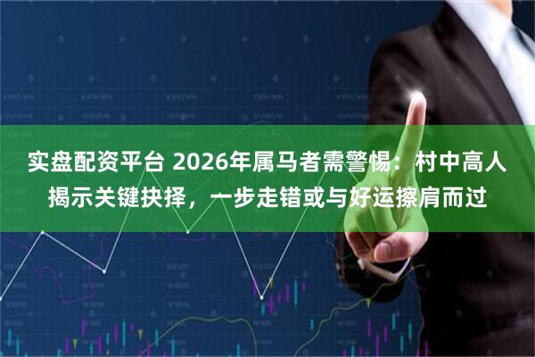 实盘配资平台 2026年属马者需警惕：村中高人揭示关键抉择，一步走错或与好运擦肩而过