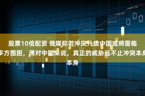 股票10倍配资 俄媒称若冲突升级中国或将面临多方围困，而对中国来说，真正的威胁远不止冲突本身