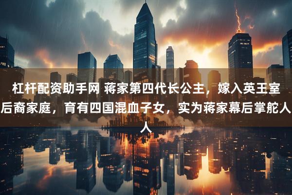 杠杆配资助手网 蒋家第四代长公主，嫁入英王室后裔家庭，育有四国混血子女，实为蒋家幕后掌舵人
