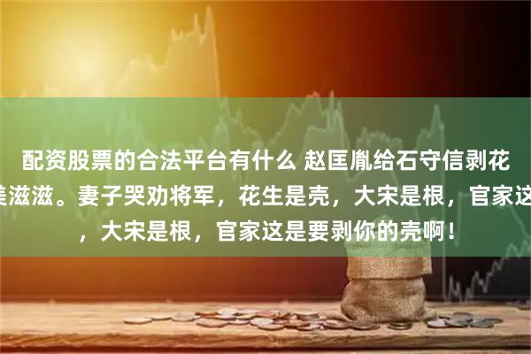 配资股票的合法平台有什么 赵匡胤给石守信剥花生，石守信回家美滋滋。妻子哭劝将军，花生是壳，大宋是根，官家这是要剥你的壳啊！