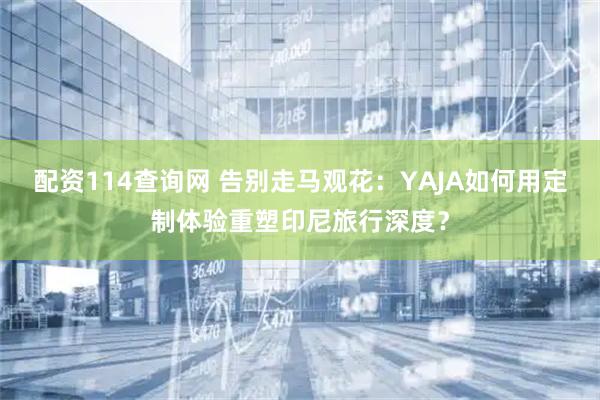 配资114查询网 告别走马观花：YAJA如何用定制体验重塑印尼旅行深度？