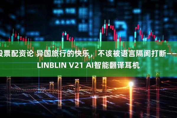 股票配资论 异国旅行的快乐，不该被语言隔阂打断——BLINBLIN V21 AI智能翻译耳机