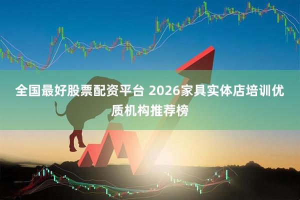 全国最好股票配资平台 2026家具实体店培训优质机构推荐榜