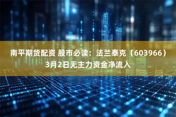 南平期货配资 股市必读：法兰泰克（603966）3月2日无主力资金净流入